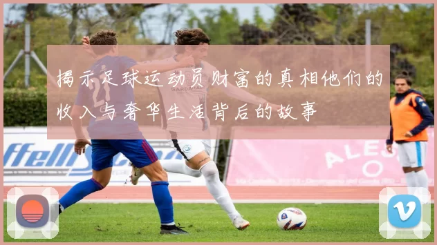 揭示足球运动员财富的真相他们的收入与奢华生活背后的故事