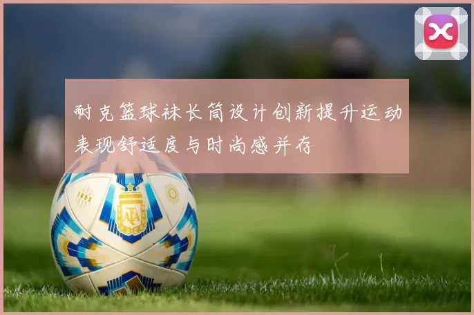 耐克篮球袜长筒设计创新提升运动表现舒适度与时尚感并存