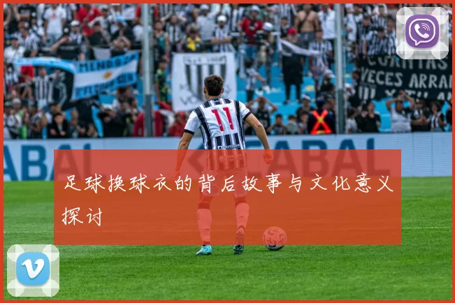 足球换球衣的背后故事与文化意义探讨