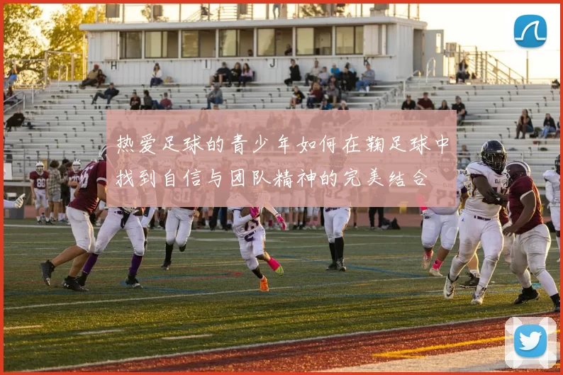 热爱足球的青少年如何在鞠足球中找到自信与团队精神的完美结合
