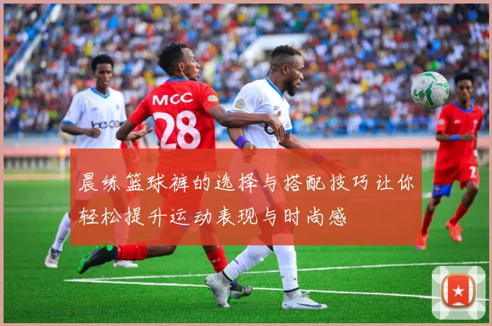 晨练篮球裤的选择与搭配技巧让你轻松提升运动表现与时尚感