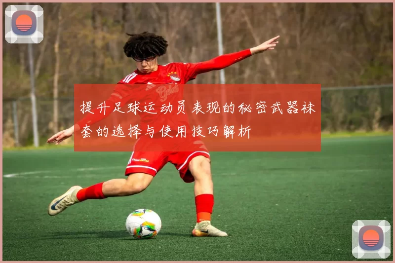 提升足球运动员表现的秘密武器袜套的选择与使用技巧解析
