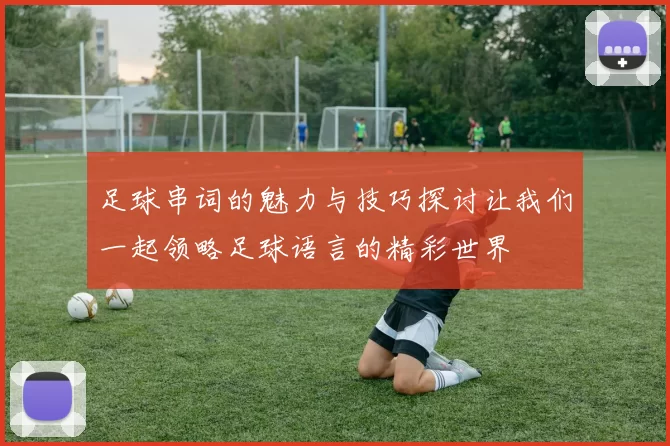 足球串词的魅力与技巧探讨让我们一起领略足球语言的精彩世界