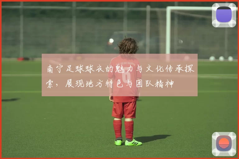 南宁足球球衣的魅力与文化传承探索，展现地方特色与团队精神