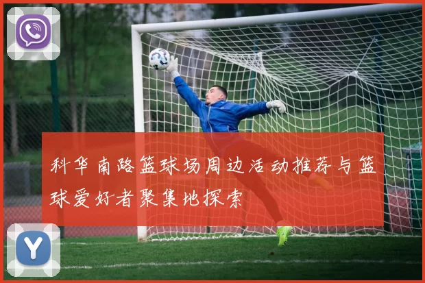 科华南路篮球场周边活动推荐与篮球爱好者聚集地探索